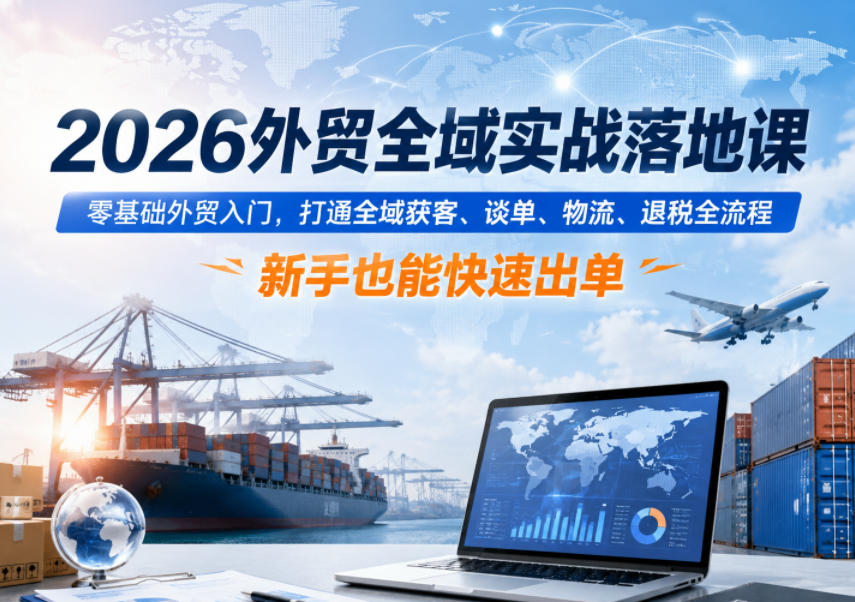 2026外贸全域实战落地课,零基础外贸入门,打通全域获客、谈单、物流、退税全流程,新手也能快速出单-网赚副业网