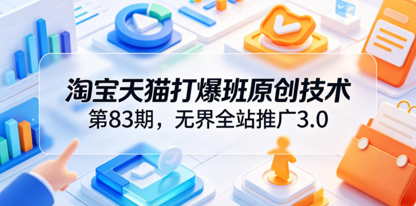 淘宝天猫打爆班原创技术第83期,无界全站推广3.0,实现店铺高投产爆单增收-网赚副业网
