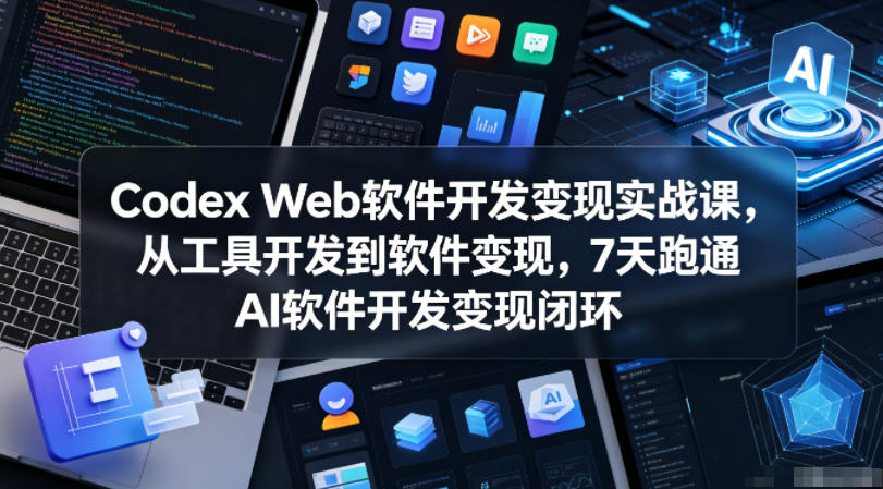 Codex Web软件开发变现实战课,从工具开发到软件变现,7天跑通AI软件开发变现闭环(更新0602)-网赚副业网