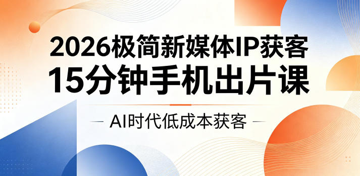 2026极简新媒体IP获客,15分钟手机出片课,AI时代低成本获客-网赚副业网