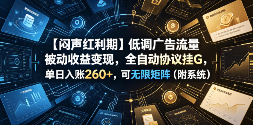 【闷声红利期】低调广告流量被动收益变现，全自动协议挂G，单日入账260+，可无限矩阵（附系统）【揭秘】-网赚副业网
