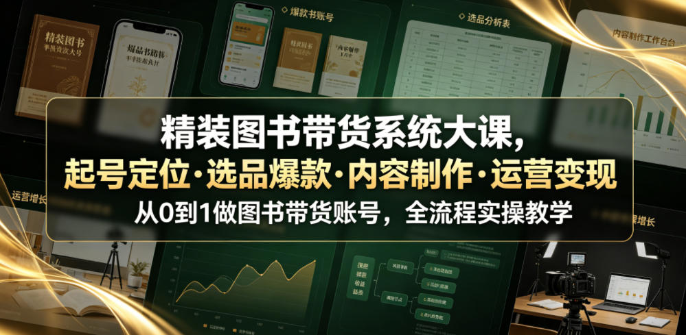 精装图书带货系统大课,起号定位・选品爆款・内容制作・运营变现,从0到1做图书带货账号,全流程实操教学-网赚副业网