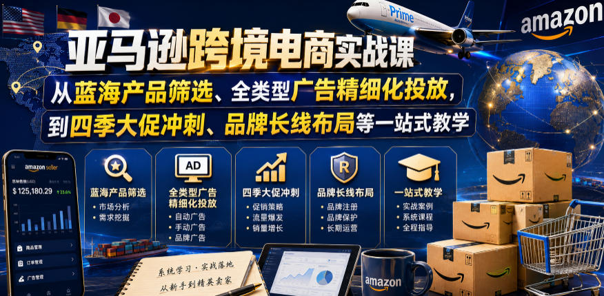 亚马逊跨境电商实战课，从蓝海产品筛选、全类型广告精细化投放，到四季大促冲刺、品牌长线布局等一站式教学-网赚副业网