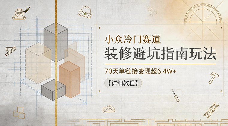 小众冷门赛道,装修避坑指南玩法,70天单链接变现超6.4W+【详细教程】-网赚副业网