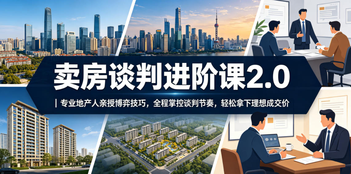 卖房谈判进阶课2.0｜专业地产人亲授博弈技巧，全程掌控谈判节奏，轻松拿下理想成交价-网赚副业网