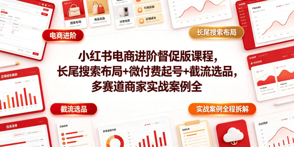 小红书电商进阶督促版课程,长尾搜索布局+微付费起号+截流选品,多赛道商家实战案例全程拆解-网赚副业网