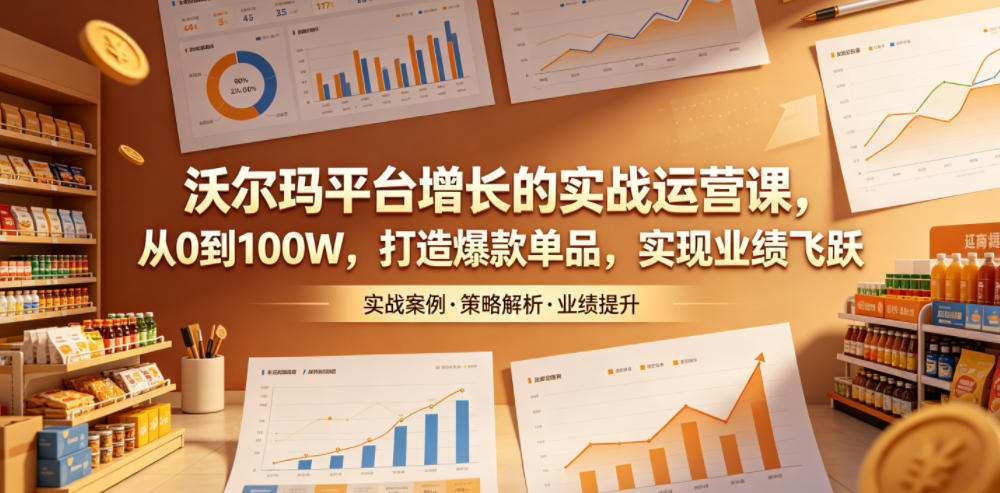 沃尔玛平台增长的实战运营课,从0到100W,打造爆款单品,实现业绩飞跃-网赚副业网