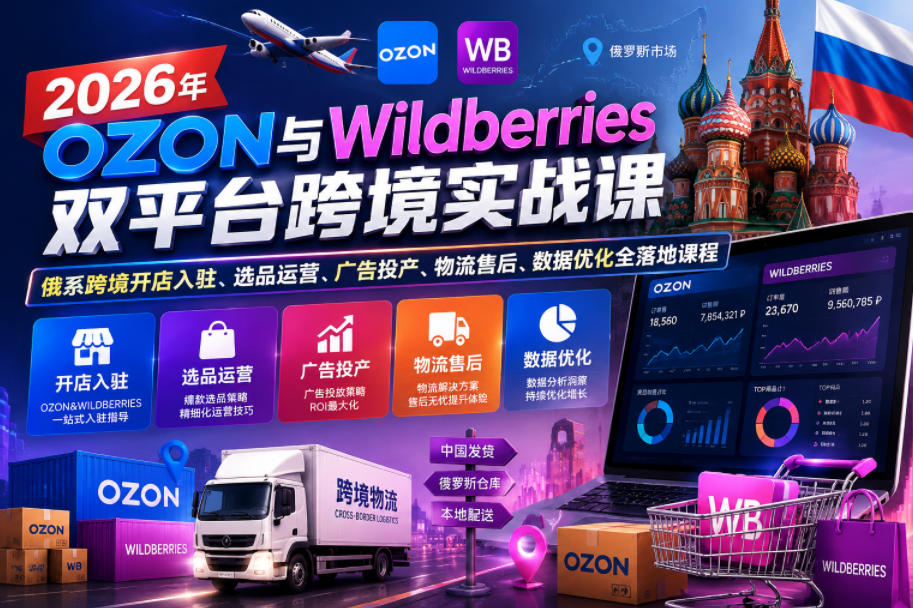 2026年OZON与Wildberries双平台跨境实战课,俄系跨境开店入驻、选品运营、广告投产、物流售后、数据优化全落地课程-网赚副业网