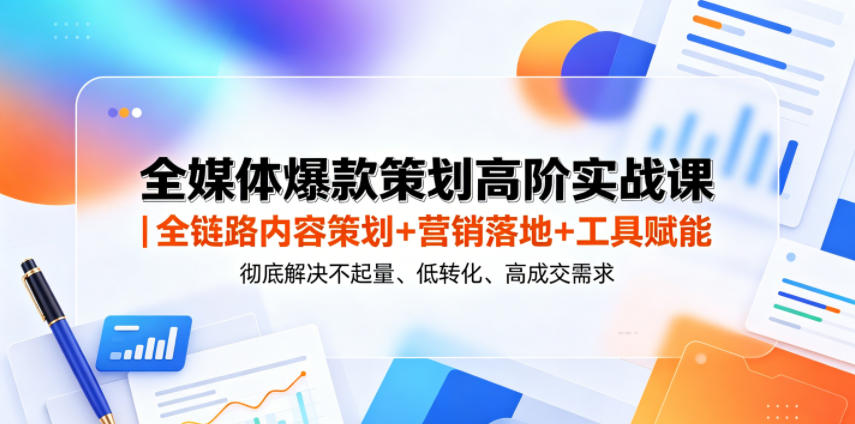全媒体爆款策划高阶实战课|全链路内容策划+营销落地+工具赋能,彻底解决不起量、低转化、低成交难题-网赚副业网