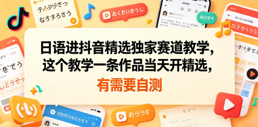 日语进抖音精选独家赛道教学,这个教学一条作品当天开精选,有需要自测-网赚副业网