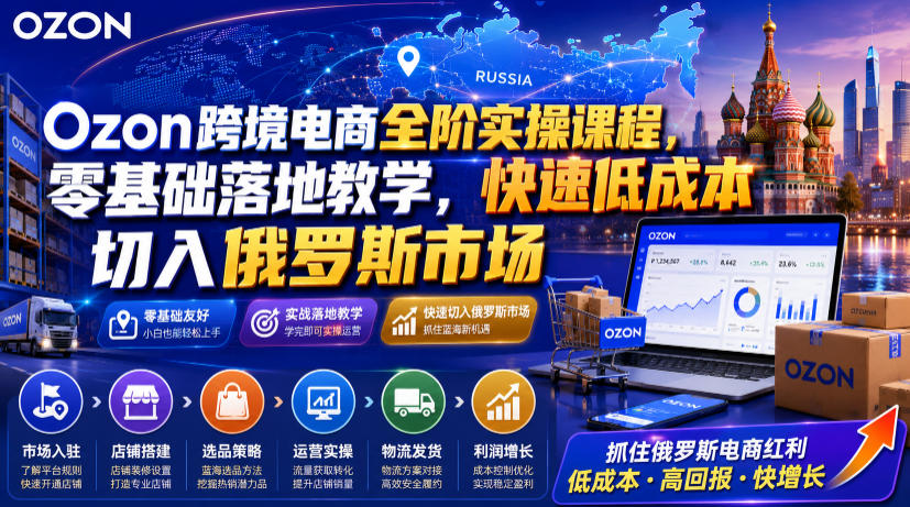 Ozon跨境电商全阶实操课程,零基础落地教学,快速低成本切入俄罗斯市场-网赚副业网
