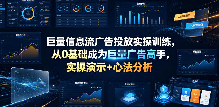 巨量信息流广告投放实操训练,从0基础成为巨量广告高手,实操演示+心法分析-网赚副业网