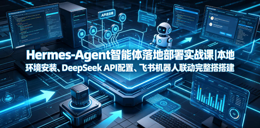 Hermes-Agent智能体落地部署实战课|本地环境安装、DeepSeek API配置、飞书机器人联动完整搭建教程-网赚副业网