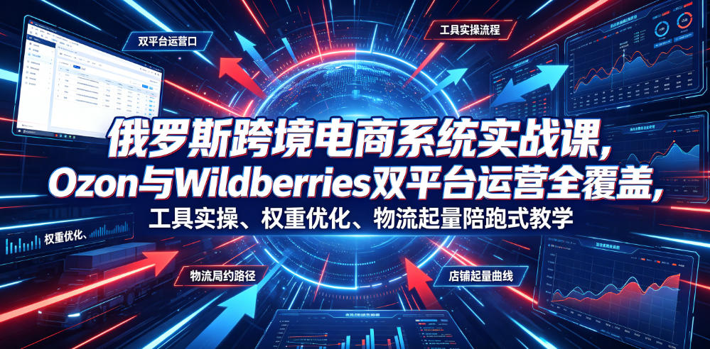 俄罗斯跨境电商系统实战课,Ozon与Wildberries双平台运营全覆盖,工具实操、权重优化、物流履约、店铺起量陪跑式教学-网赚副业网