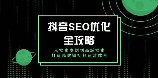 (14023期)抖音 SEO优化全攻略,从搜索案例到商城搜索,打造高效短视频运营体系-网赚副业网