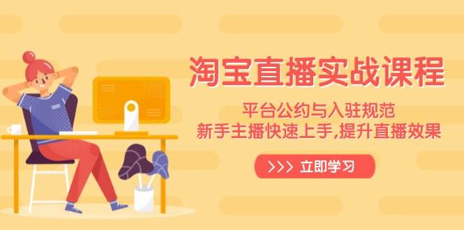 (14024期)淘宝直播实战课程,平台公约与入驻规范,新手主播快速上手, 提升直播效果-网赚副业网
