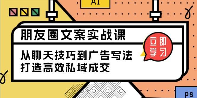 (13989期)朋友圈文案实战课:从聊天技巧到广告写法,打造高效私域成交-网赚副业网