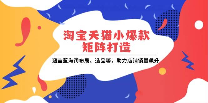 (13882期)淘宝天猫小爆款矩阵打造:涵盖蓝海词布局、选品等,助力店铺销量飙升-网赚副业网
