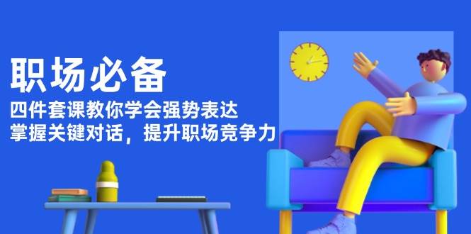 (13901期)职场必备,四件套课教你学会强势表达,掌握关键对话,提升职场竞争力-网赚副业网