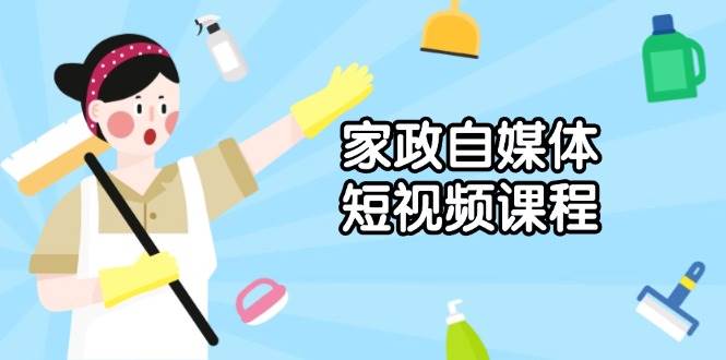 （13955期）家政 自媒体短视频课程：从内容到发布，解析拍摄与剪辑技巧，打造爆款视频-网赚副业网