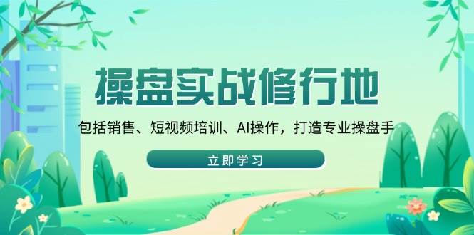 (14037期)操盘实战修行地:包括销售、短视频培训、AI操作,打造专业操盘手-网赚副业网