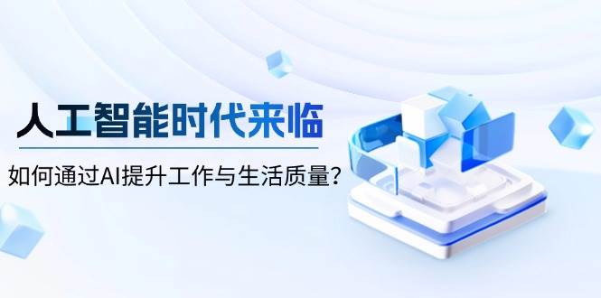 (13930期)人工智能时代来临,如何通过AI提升工作与生活质量?-网赚副业网