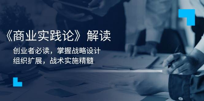 (13921期)《商业实践论》解读:创业者必读,掌握战略设计,组织扩展,战术实施精髓-网赚副业网