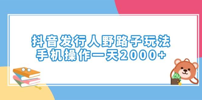(14041期)抖音发行人野路子玩法,手机操作一天2000+-网赚副业网