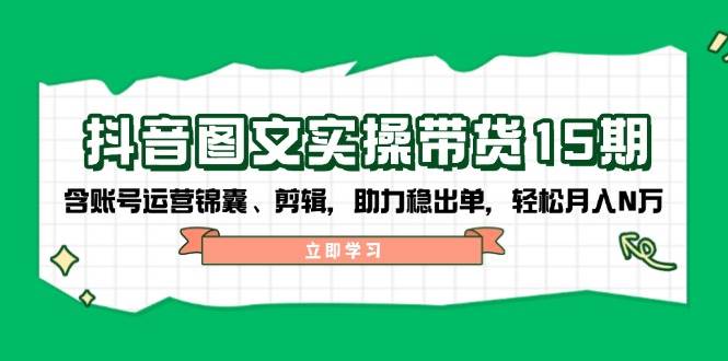 (14038期)抖音 图文实操带货15期,含账号运营锦囊、剪辑,助力稳出单,轻松月入N万-网赚副业网