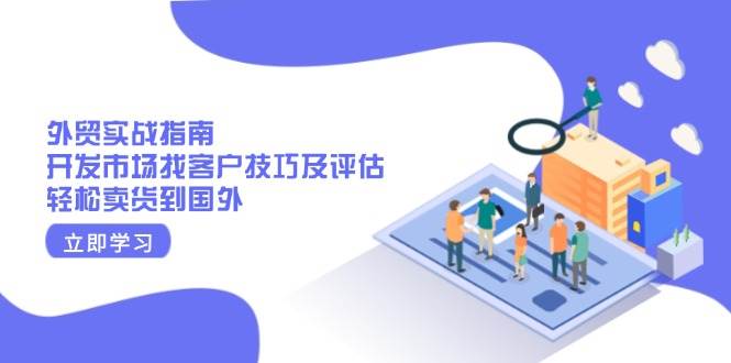 (13987期)外贸实战指南:开发市场找客户技巧及评估,轻松卖货到国外-网赚副业网