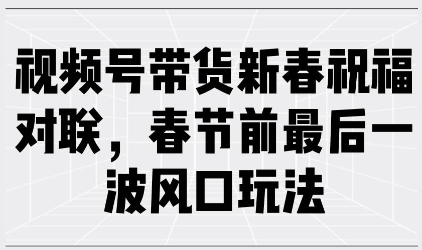 (13991期)视频号带货新春祝福对联,春节前最后一波风口玩法-网赚副业网