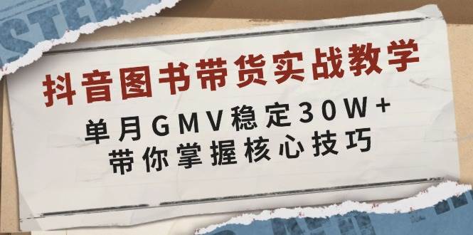 (13890期)抖音图书带货实战教学,单月GMV稳定30W+,带你掌握核心技巧-网赚副业网