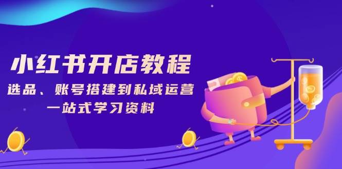 (13960期)小红书开店教程,选品、账号搭建到私域运营,一站式学习资料-网赚副业网
