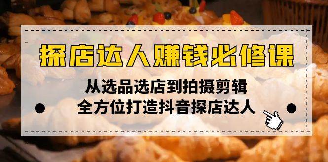 （13971期）探店达人赚钱必修课，从选品选店到拍摄剪辑，全方位打造抖音探店达人-网赚副业网