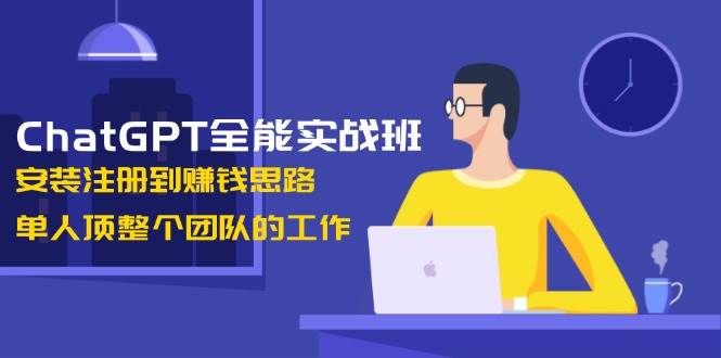 (13965期)ChatGPT全能实战班,安装注册到赚钱思路,单人顶整个团队的工作-网赚副业网