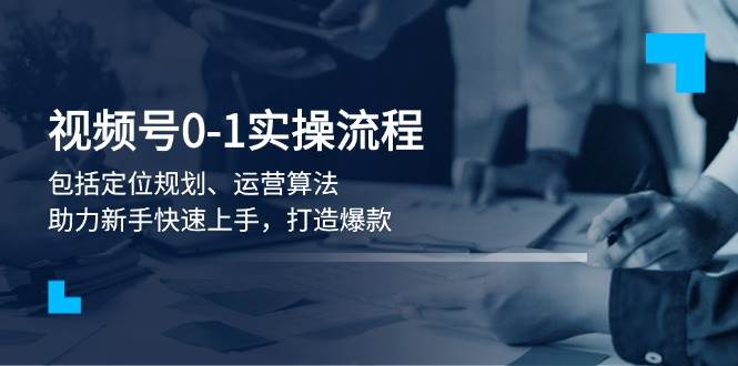 (13984期)视频号0-1实战流程,包括定位规划、运营算法,助力新手快速上手,打造爆款-网赚副业网