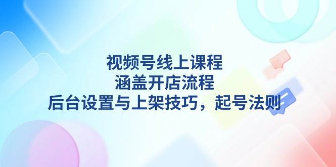 (13881期)视频号线上课程详解,涵盖开店流程,后台设置与上架技巧,起号法则-网赚副业网
