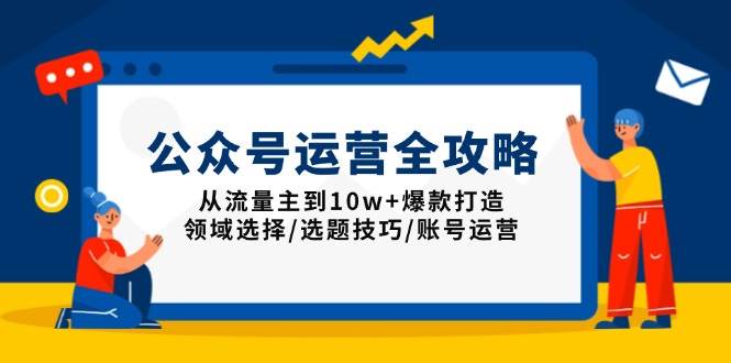 (13996期)公众号运营全攻略:从流量主到10w+爆款打造,领域选择/选题技巧/账号运营-网赚副业网