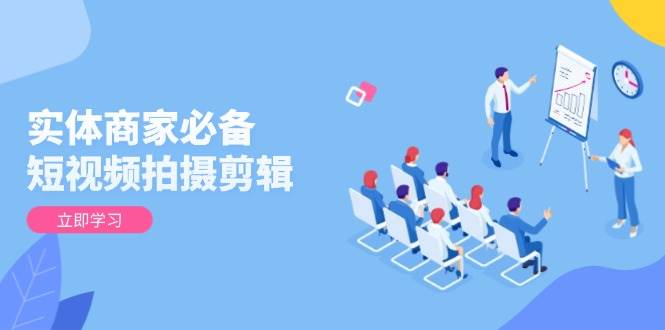 (13955期)实体商家必备!短视频拍摄剪辑,从基础到进阶 全面提升视频质量与获客效果-网赚副业网