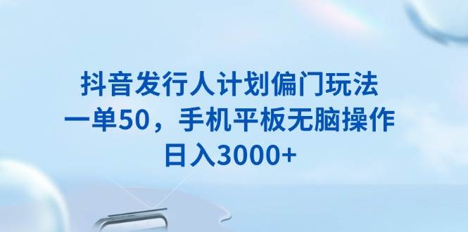 (13967期)抖音发行人计划偏门玩法,一单50,手机平板无脑操作,日入3000+-网赚副业网