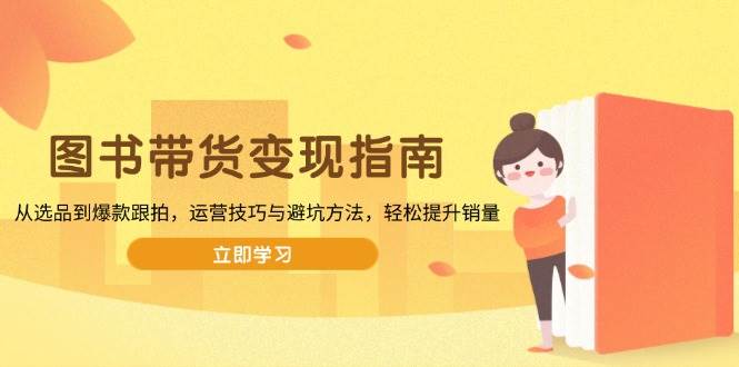 (13985期)图书带货变现指南,从选品到爆款跟拍,运营技巧与避坑方法,轻松提升销量-网赚副业网