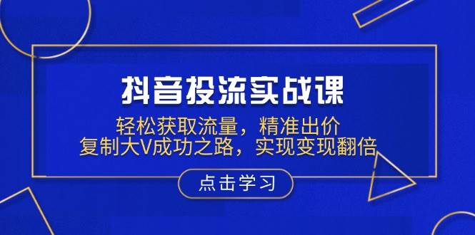 (13954期)抖音投流实战课,轻松获取流量,精准出价,复制大V成功之路,实现变现翻倍-网赚副业网
