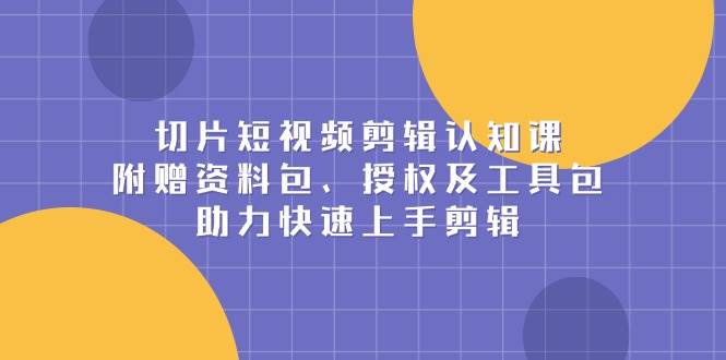 (13888期)切片短视频剪辑认知课,附赠资料包、授权及工具包,助力快速上手剪辑-网赚副业网