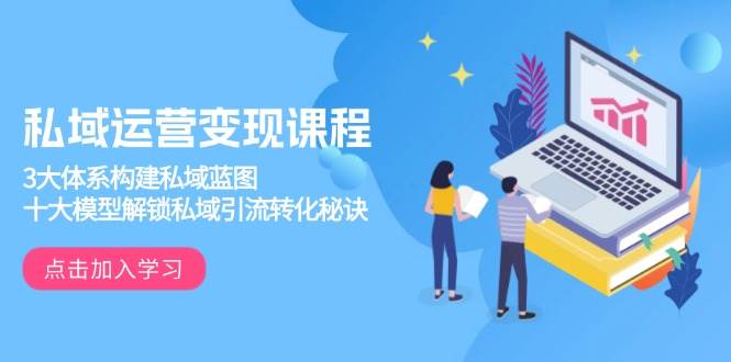 （13953期）私域运营变现课程，3大体系构建私域蓝图，十大模型解锁私域引流转化秘诀-网赚副业网