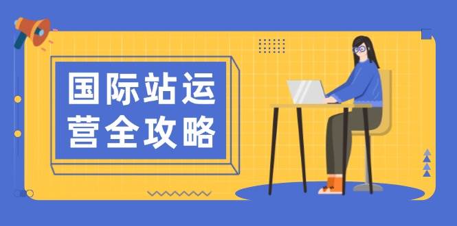 (13988期)国际站运营全攻略:涵盖日常运营到数据分析,助力打造高效运营思路-网赚副业网