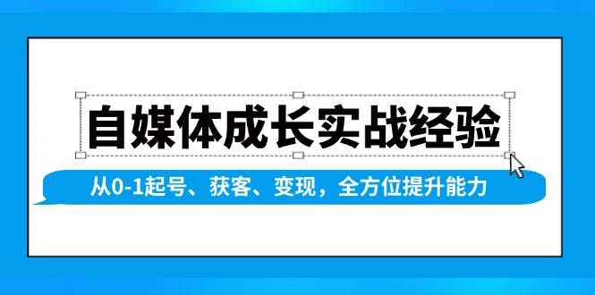 (13963期)自媒体成长实战经验,从0-1起号、获客、变现,全方位提升能力-网赚副业网