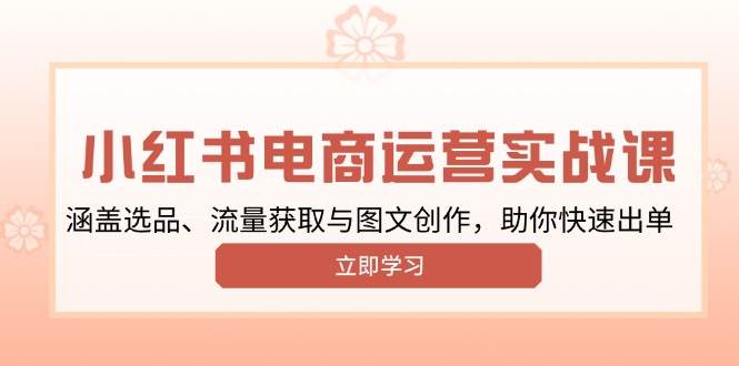 (13962期)小红书变现运营实战课,涵盖选品、流量获取与图文创作,助你快速出单-网赚副业网