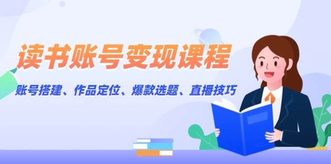 (13883期)读书账号变现课程:账号搭建、作品定位、爆款选题、直播技巧-网赚副业网
