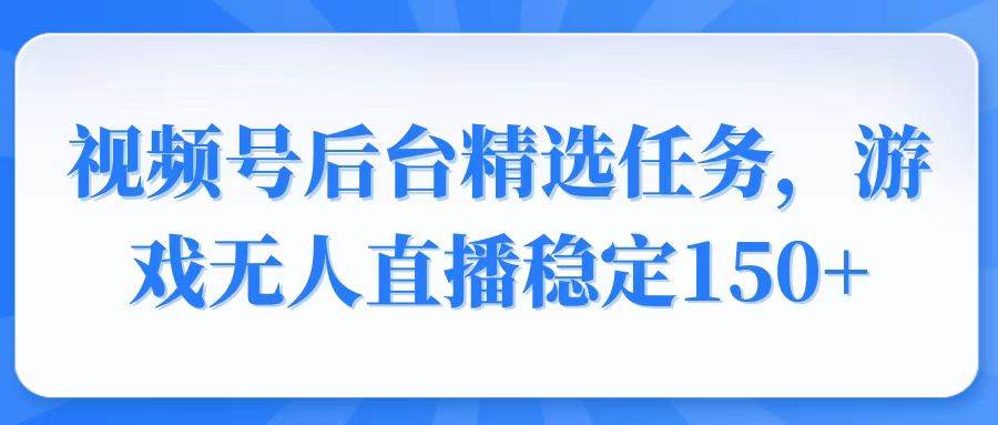 (14004期)视频号精选变现任务,游戏无人直播稳定150+-网赚副业网
