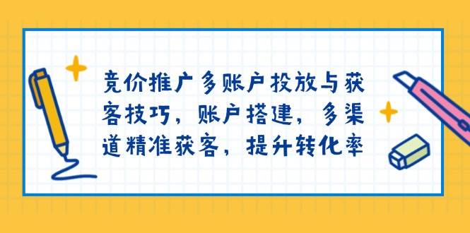 (13979期)竞价推广多账户投放与获客技巧,账户搭建,多渠道精准获客,提升转化率-网赚副业网